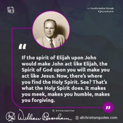 Famous & Popular Quote about Elijah, Jesus, John, spirit: "If the spirit of Elijah upon John would make John act like Elijah, the Spirit of God upon you will make you act like Jesus. Now, there’s where you find the Holy Spirit. See? That’s what the Holy Spirit does. It makes you meek, makes you humble, makes you forgiving."