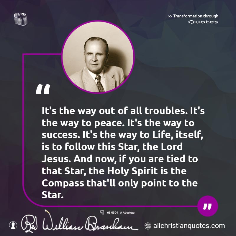 Famous & Popular Quote about Peace, Successful, Troubles, Way: "It's the way out of all troubles. It's the way to peace. It's the way to success. It's the way to Life, itself, is to follow this Star, the Lord Jesus. And now, if you are tied to that Star, the Holy Spirit is the Compass that'll only point to the Star."