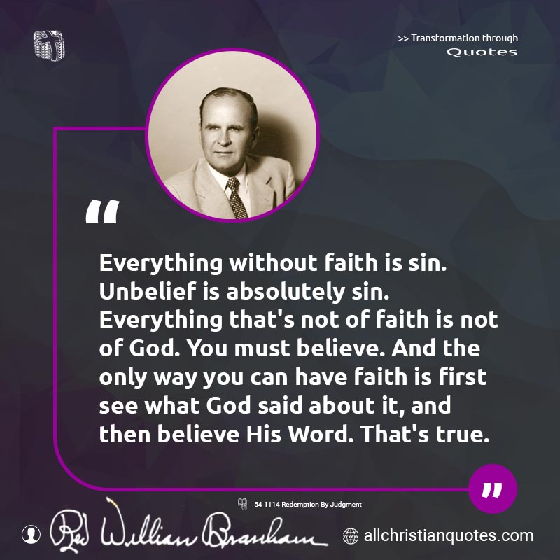 Famous & Popular Quote about Believe, Everything, Faith, Unbelief: "Everything without faith is sin. Unbelief is absolutely sin. Everything that's not of faith is not of God. You must believe. And the only way you can have faith is first see what God said about it, and then believe His Word. That's true."