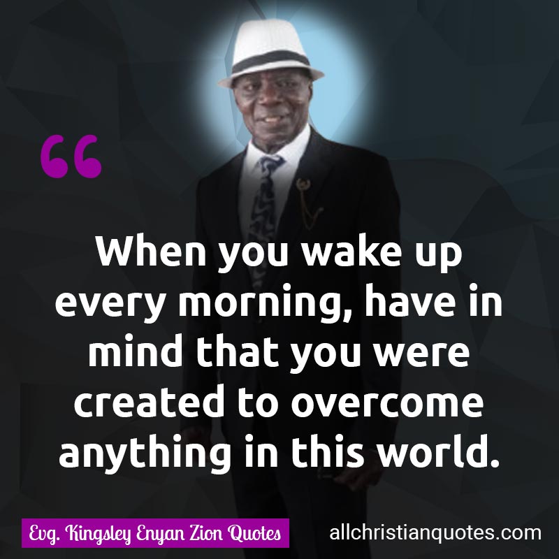 Kingsley Enyan Zion Quote of the day - Daily Nugget: "Every morning when you wake up, keep in mind that you were created to overcome anything in this world." Quote topic about Keep, Mind, Morning, Wake, World