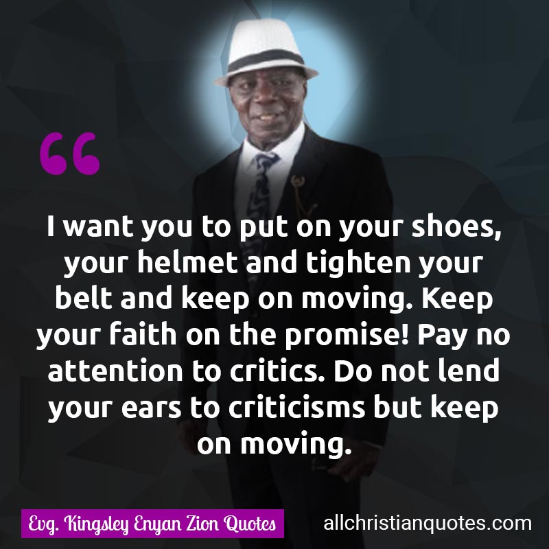 Famous & Popular Quote about Attention, Faith, Moving, Pay, Promise: "I want you to put on your shoes, your helmet and tighten your belt and keep on moving. Keep your faith in the promise! Pay no attention to critics. Do not lend your ears to criticisms, but keep on moving."