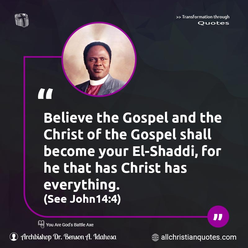 Famous & Popular Quote about Believe, Christ, Everything, Gospel, Jesus Christ: "Believe the Gospel and the Christ of the Gospel shall become your El-Shaddi, for he that has Christ has everything.(John14:4)."