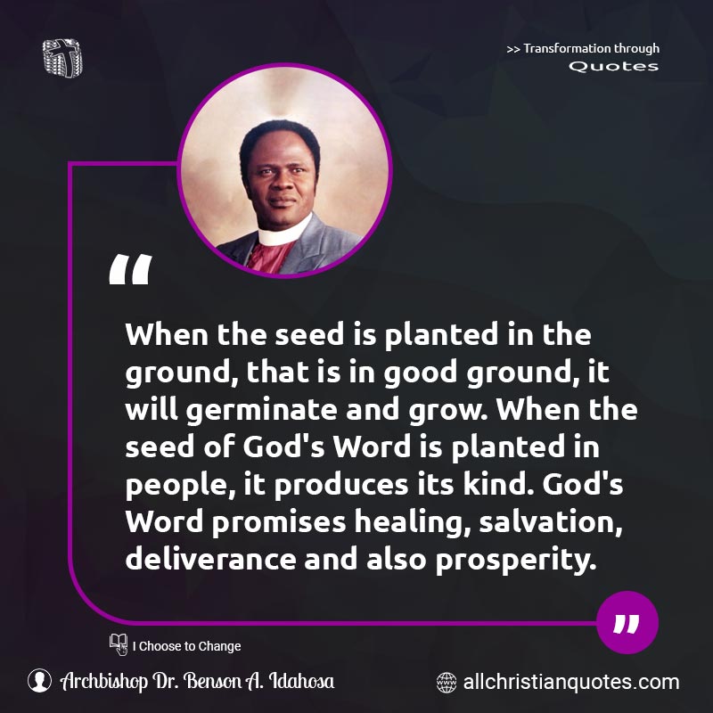 Famous & Popular Quote about God's Word, Prosperity, Salvation, Seed, Word Of God: "When the seed is planted in the ground, that is in good ground, it will germinate and grow. When the seed of God's Word is planted in people, it produces its kind. God's Word promises healing, salvation, deliverance and also prosperity."