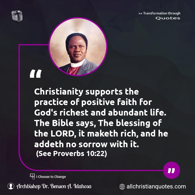 Famous & Popular Quote about Blessing, Faith, Rich, Supports: "Christianity supports the practice of positive faith for God's richest and abundant life. The Bible says, The blessing of the LORD, it maketh rich, and he addeth no sorrow with it. (See Proverbs 10:22)"