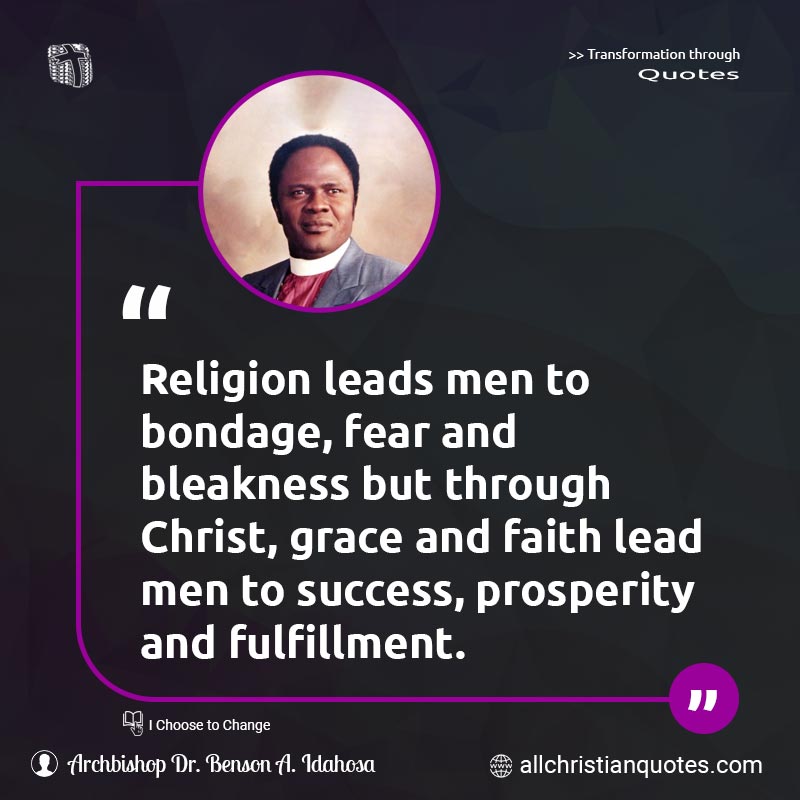 Famous & Popular Quote about Bondage, Faith, Fulfillment, Grace, Leads, Prosperity, Religion: "Religion leads men to bondage, fear and bleakness but through Christ, grace and faith lead men to success, prosperity and fulfillment."