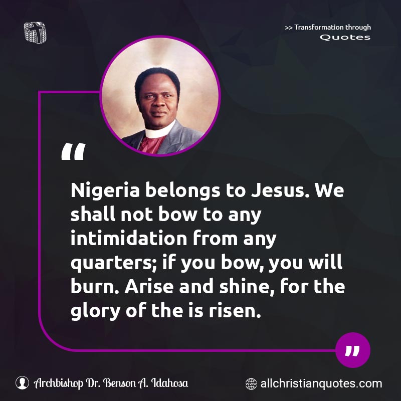 Famous & Popular Quote about Arise, Belongs, Bow, Burn, Glory, Intimidation, Jesus, Nigerian, Shine: "Nigeria belongs to Jesus. We shall not bow to any intimidation from any quarters; if you bow, you will burn. Arise and shine, for the glory of the is risen."
