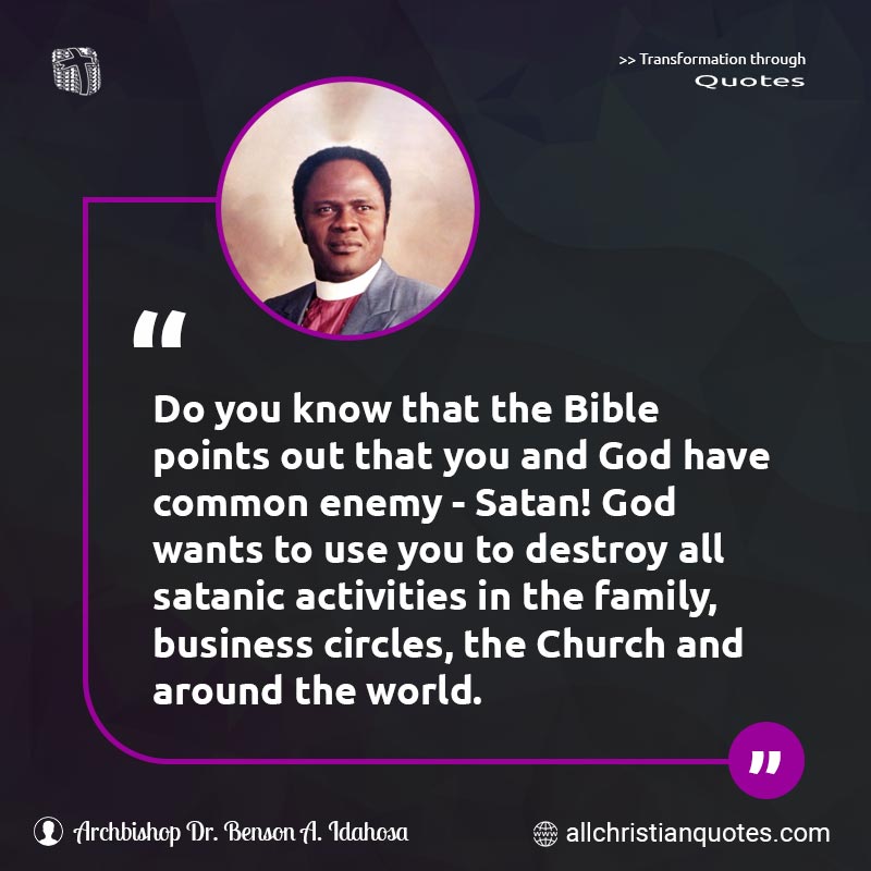 Famous & Popular Quote about Bible, Church, Destroy, Family, Points, Satan, Satanic, World: "Do you know that the Bible points out that you and God have common enemy - Satan! God wants to use you to destroy all satanic activities in the family, business circles, the Church and around the world."