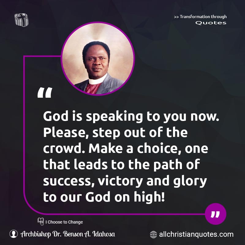 Famous & Popular Quote about Choice, Crowd, Glory, High, Leads, Step, Success, Victory: "God is speaking to you now. Please, step out of the crowd. Make a choice, one that leads to the path of success, victory and glory to our God on high!"