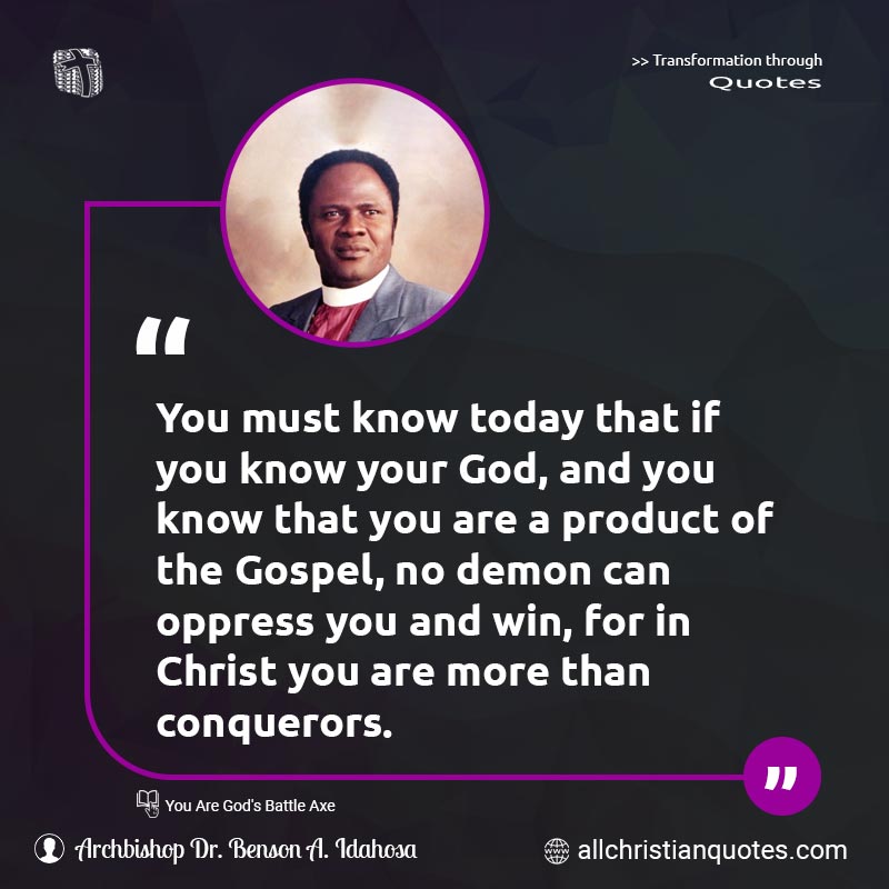 Famous & Popular Quote about Christ, Conquerors, Gospel, Jesus Christ, Oppress, Product, Today, Win, You: "You must know today that if you know your God, and you know that you are a product of the Gospel, no demon can oppress you and win, for in Christ you are more than conquerors."