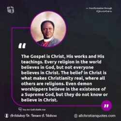 Famous & Popular Quote about belief, believes, Christ, Christianity, Everyone, existence, Jesus Christ, real, religion, supreme, teachings, what: "The Gospel is Christ, His works and His teachings. Every religion in the world believes in God, but not everyone believes in Christ. The belief in Christ is what makes Christianity real, where all others are religions. Even demon worshippers believe in the existence of a Supreme God, but they do not know or believe […]"