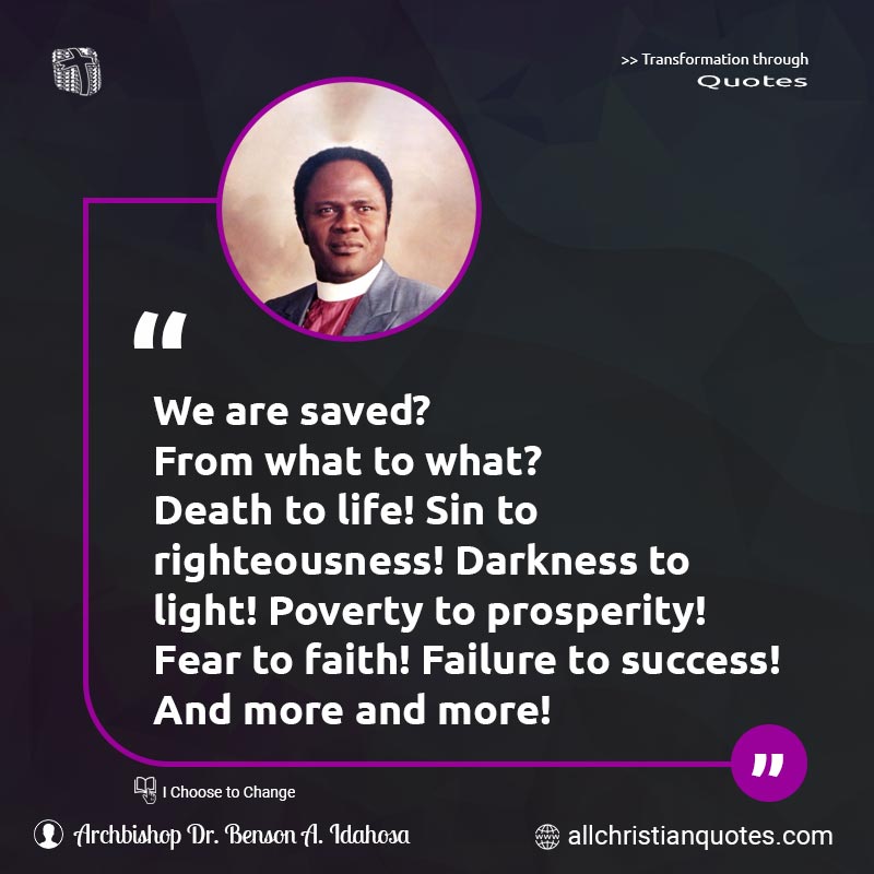 Famous & Popular Quote about Darkness, Death, Failure, Faith, Life, Light, Poverty, Prosperity, Righteousness, Success, What: "We are saved? From what to what? Death to life! Sin to righteousness! Darkness to light! Poverty to prosperity! Fear to faith! Failure to success! And more and more!"