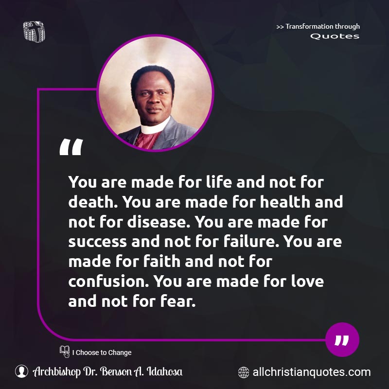 Famous & Popular Quote about Confusion, Death, Disease, Faith, Fear, Health, Life, Love, Made, Success: "You are made for life and not for death. You are made for health and not for disease. You are made for success and not for failure. You are made for faith and not for confusion. You are made for love and not for fear."