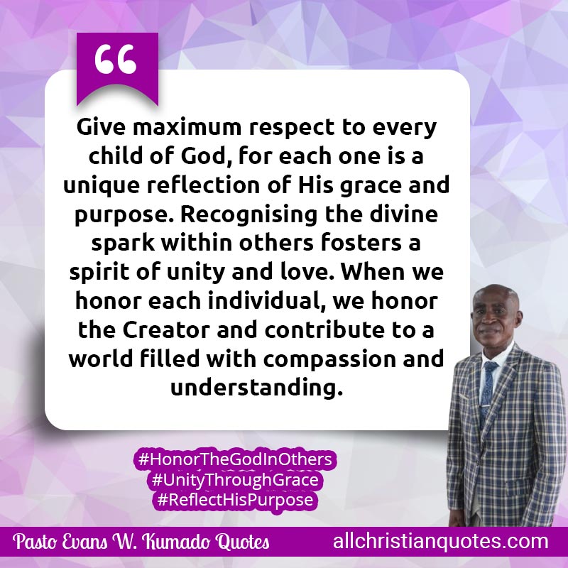 Famous & Popular Quote about Child, Child Of God, Compassion, Purpose, Respect: "Give maximum respect to every child of God, for each one is a unique reflection of His grace and purpose. Recognizing the divine spark within others fosters a spirit of unity and love. When we honor each individual, we honor the Creator and contribute to a world filled with compassion and understanding."