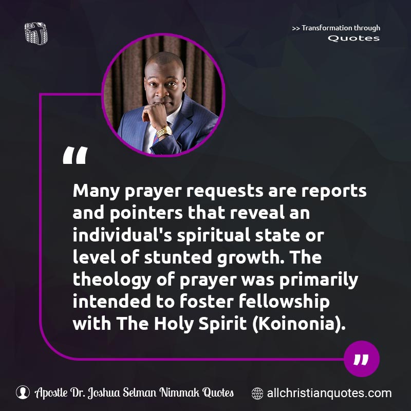 Famous & Popular Quote about Fellowship, Foster, Holy Ghost, Holy Spirit, Koinonia, Prayer, Theology: "Many prayer requests are reports and pointers that reveal an individual's spiritual state or level of stunted growth. The theology of prayer was primarily intended to foster fellowship with The Holy Spirit (Koinonia)."