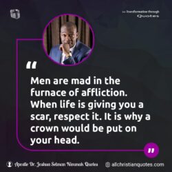 Famous & Popular Quote about affliction, crown, head, men, respect, scars: "Men are mad in the furnace of affliction. When life is giving you a scar, respect it. It is why a crown would be put on your head."