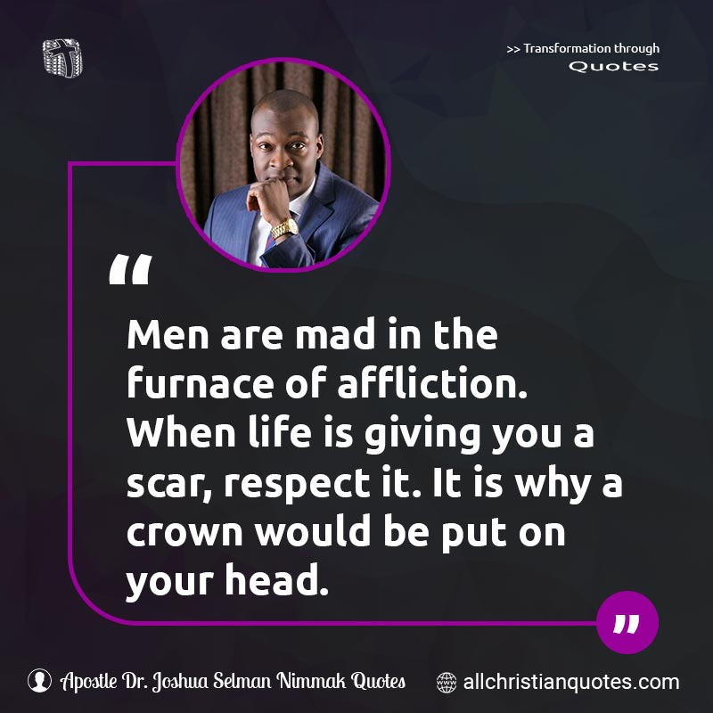 Famous & Popular Quote about Affliction, Crown, Head, Men, Respect, Scars: "Men are mad in the furnace of affliction. When life is giving you a scar, respect it. It is why a crown would be put on your head."