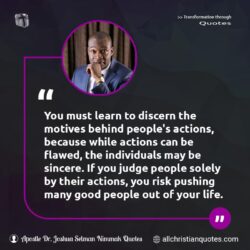 Famous & Popular Quote about actions, discern, judge, learn, life, motives, must, people, relationships, sincere, You: "You must learn to discern the motives behind people’s actions, because while actions can be flawed, the individuals may be sincere. If you judge people solely by their actions, you risk pushing many good people out of your life."