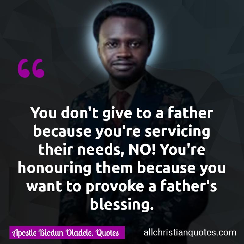 Famous & Popular Quote about Father, Father's Day, Fatherhood, Give, Godly Father, Happy Father’s Day, Honour, Needs: "You don't give to a father because you're servicing their needs, NO! You're honouring them because you want to provoke a father's blessing."