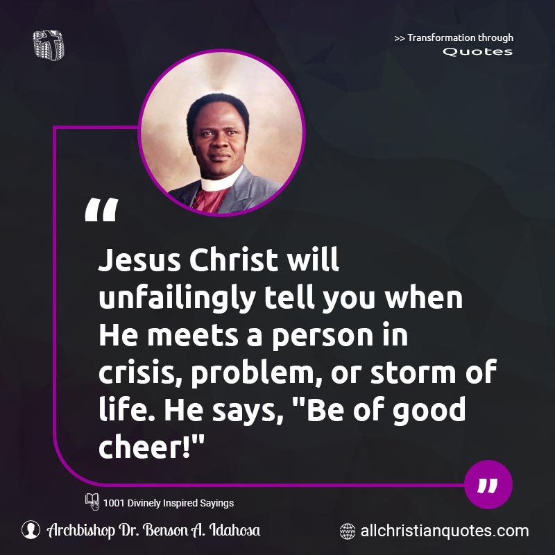 Famous & Popular Quote about Cheer, Cheer Up, Crises, Jesus Christ, Life, Storm, You: "Jesus Christ will unfailingly tell you when He meets a person in crisis, problem, or storm of life. He says, "Be of good cheer!""