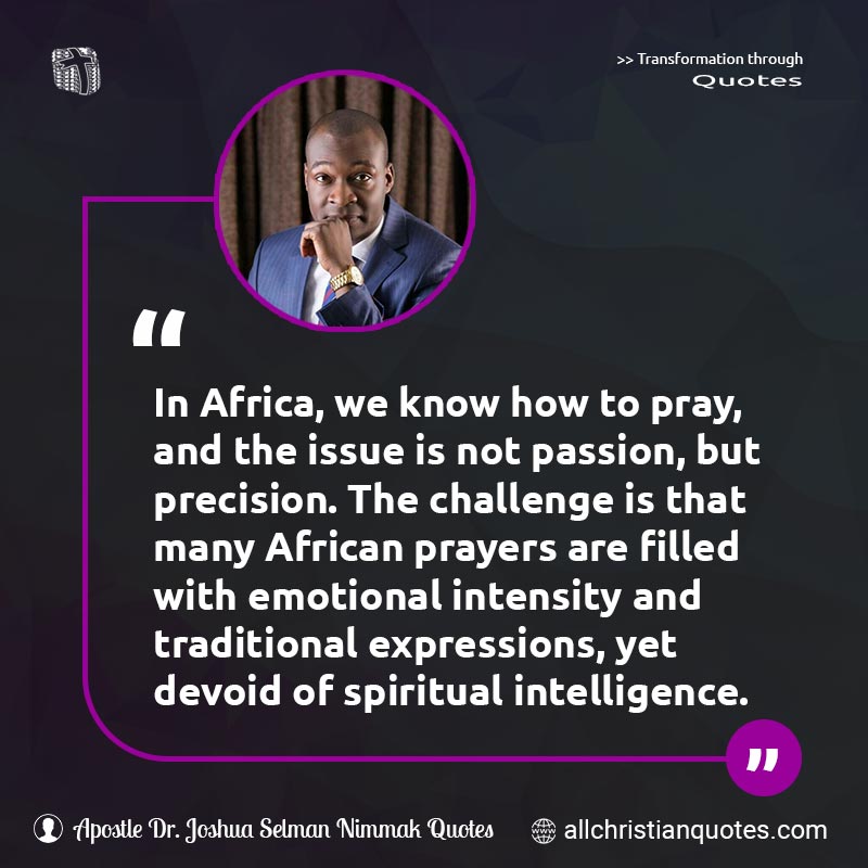 Famous & Popular Quote about Africa, African, Challenge, Devoid, Intelligence, Passion, Spiritual, Spiritual Growth: "In Africa, we know how to pray, and the issue is not passion, but precision. The challenge is that many African prayers are filled with emotional intensity and traditional expressions, yet devoid of spiritual intelligence."