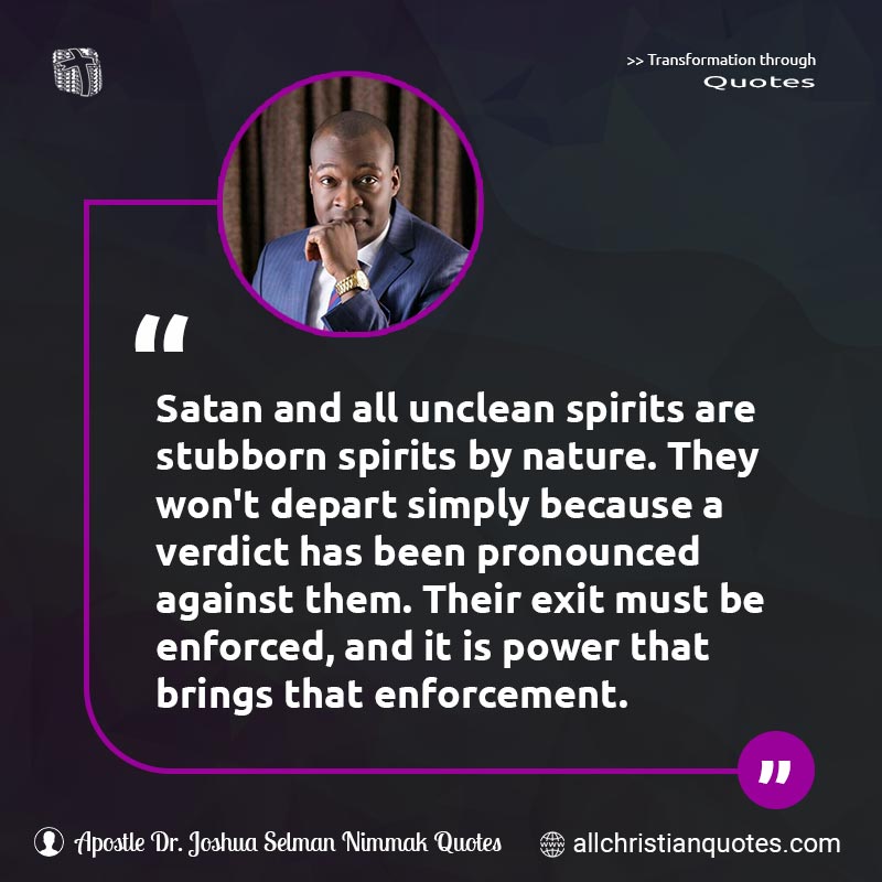 Famous & Popular Quote about Depart, Enforcement, Nature, Spirits, Stubborn, Unclean, Verdict: "Satan and all unclean spirits are stubborn spirits by nature. They won't depart simply because a verdict has been pronounced against them. Their exit must be enforced, and it is power that brings that enforcement."