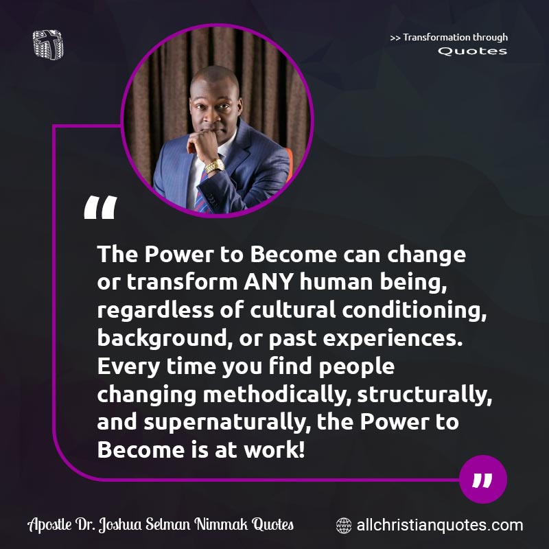 Famous & Popular Quote about Change, People, Power, Transform, Work: "The Power to Become can change or transform ANY human being, regardless of cultural conditioning, background, or past experiences. Every time you find people changing methodically, structurally, and supernaturally, the Power to Become is at work!"