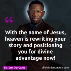 Famous & Popular Quote about advantage, heaven, story, You: "With the name of Jesus, heaven is rewriting your story and positioning you for divine advantage now!"
