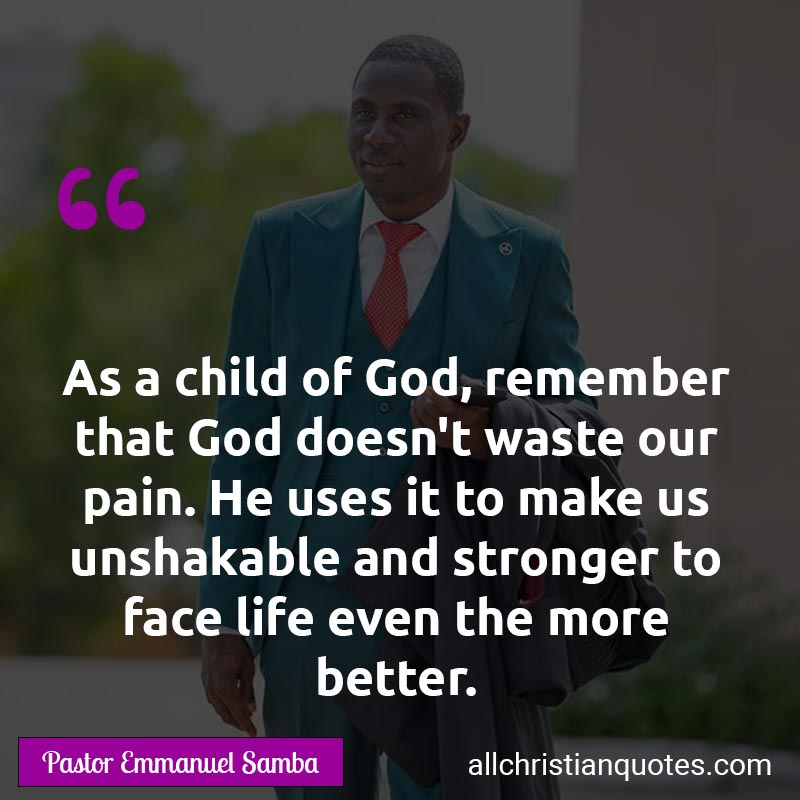 Famous & Popular Quote about Better, Child Of God, Life, Pain, Stronger, Unshakable, Waste: "As a child of God, remember that God doesn't waste our pain. He uses it to make us unshakable and stronger to face life even the more better."