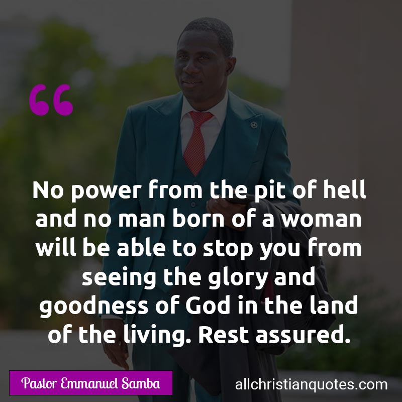 Famous & Popular Quote about Goodness, Land, Living, Power, Stop, You: "No power from the pit of hell and no man born of a woman will be able to stop you from seeing the glory and goodness of God in the land of the living. Rest assured."