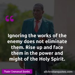 Famous & Popular Quote about enemy, ignoring, power, Rise, works: "Ignoring the works of the enemy does not eliminate them. Rise up and face them in the power and might of the Holy Spirit."