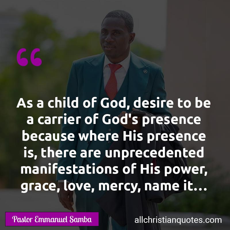 Famous & Popular Quote about Carrier, Child Of God, Grace, Manifestations, Power, Presence: "As a child of God, desire to be a carrier of God's presence because where His presence is, there are unprecedented manifestations of His power, grace, love, mercy, name it…"