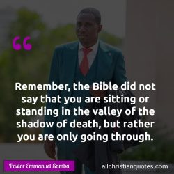 Famous & Popular Quote about Bible, Death, God's Word, shadow, valley, Word of God: "Remember, the Bible did not say that you are sitting or standing in the valley of the shadow of death, but rather you are only going through."