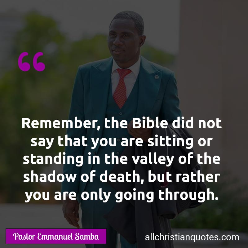 Famous & Popular Quote about Bible, Death, God's Word, Shadow, Valley, Word Of God: "Remember, the Bible did not say that you are sitting or standing in the valley of the shadow of death, but rather you are only going through."