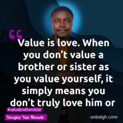 Famous & Popular Quote about brother, love, sister, value, yourself: "Value is love. When you don’t value a brother or sister as you value yourself, it simply means you don’t love him or her."