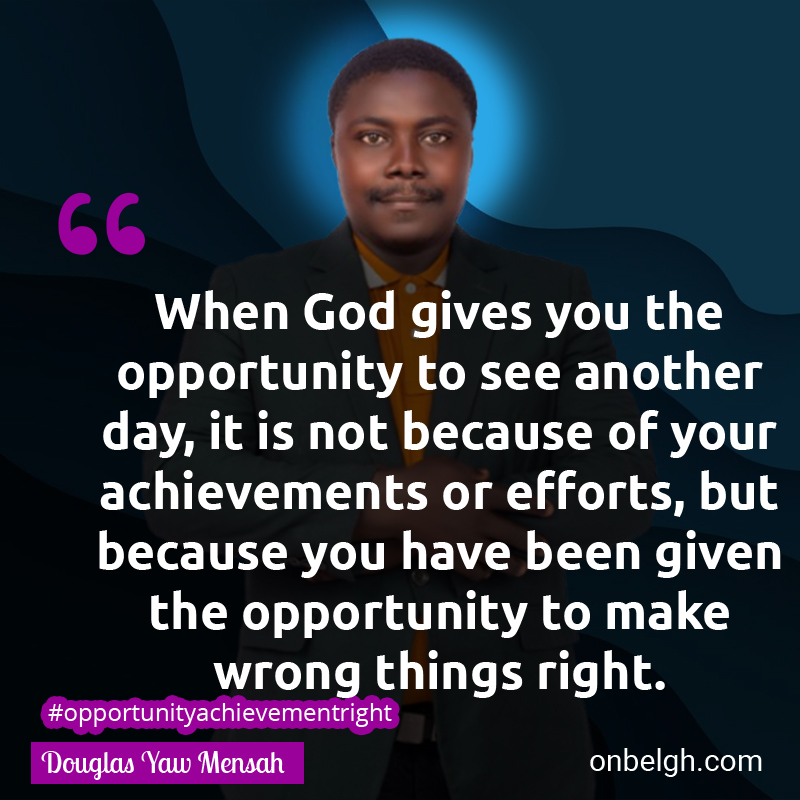 Famous & Popular Quote about Achievements, Efforts, Opportunity, Right, Wrong: "When God gives you the opportunity to see another day, it is not because of your achievements or efforts, but because you have been given the opportunity to make wrong things right."