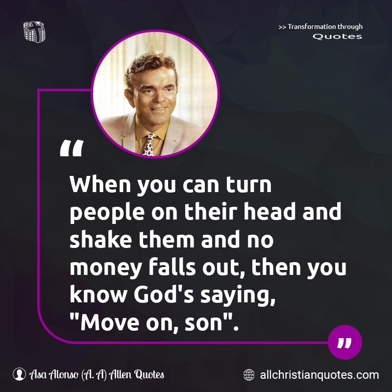 Famous & Popular Quote about God, Move, People, Shake, Turn: "When you can turn people on their head and shake them and no money falls out, then you know God's saying, 'Move on, son'."
