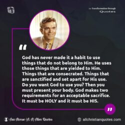 Famous & Popular Quote about body, Habit, made, never, things: "God has never made it a habit to use things that do not belong to Him. He uses those things that are yielded to Him. Things that are consecrated. Things that are sanctified and set apart for His use. Do you want God to use you? Then you must present your body. God makes two […]"