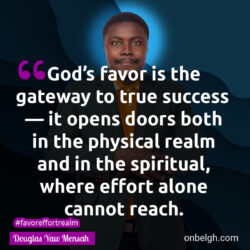 Famous & Popular Quote about effort, gateway, Realm, success: "God’s favor is the gateway to true success. It opens doors both in the physical realm and in the spiritual, where effort alone cannot reach."