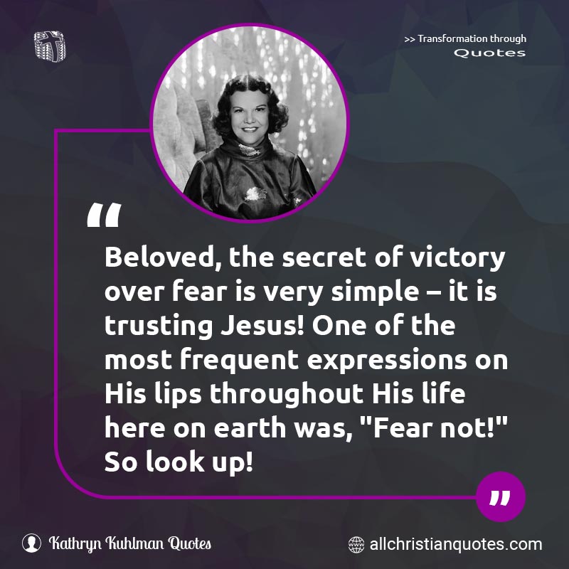 Famous & Popular Quote about Earth, Fear, Fear Not, Jesus, Life, Look, Secret, Trusting, Victory: "Beloved, the secret of victory over fear is very simple – it is trusting Jesus! One of the most frequent expressions on His lips throughout His life here on earth was, 'Fear not!' So look up!"