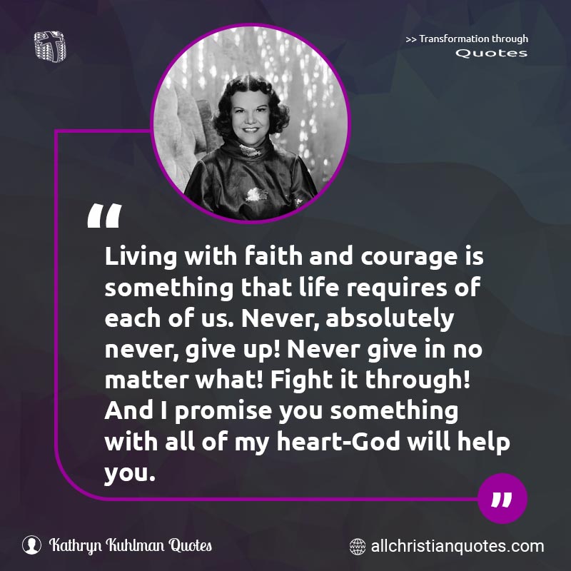Famous & Popular Quote about Courage, Faith, Living, You: "Living with faith and courage is something that life requires of each of us. Never, absolutely never, give up! Never give in no matter what! Fight it through! And I promise you something with all of my heart-God will help you."