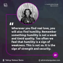 Famous & Popular Quote about humility, love, real, security, sign, strength, weakness: "Wherever you find real love, you will also find humility. Remember something: humility is not a weak and timid quality. Too often we feel that humility is a sign of weakness. This is not so. It is the sign of strength and security."