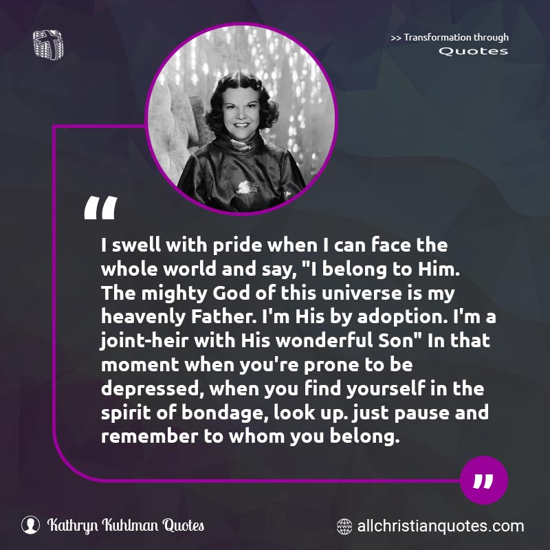 Famous & Popular Quote about Adoption, Belong, Bondage, Father, Moment, Pride, Spirit, Universe: "I swell with pride when I can face the whole world and say, "I belong to Him. The mighty God of this universe is my heavenly Father. I'm His by adoption. I'm a joint-heir with His wonderful Son' In that moment when you're prone to be depressed, when you find yourself in the spirit of bondage, look up. just pause and remember to whom you belong."