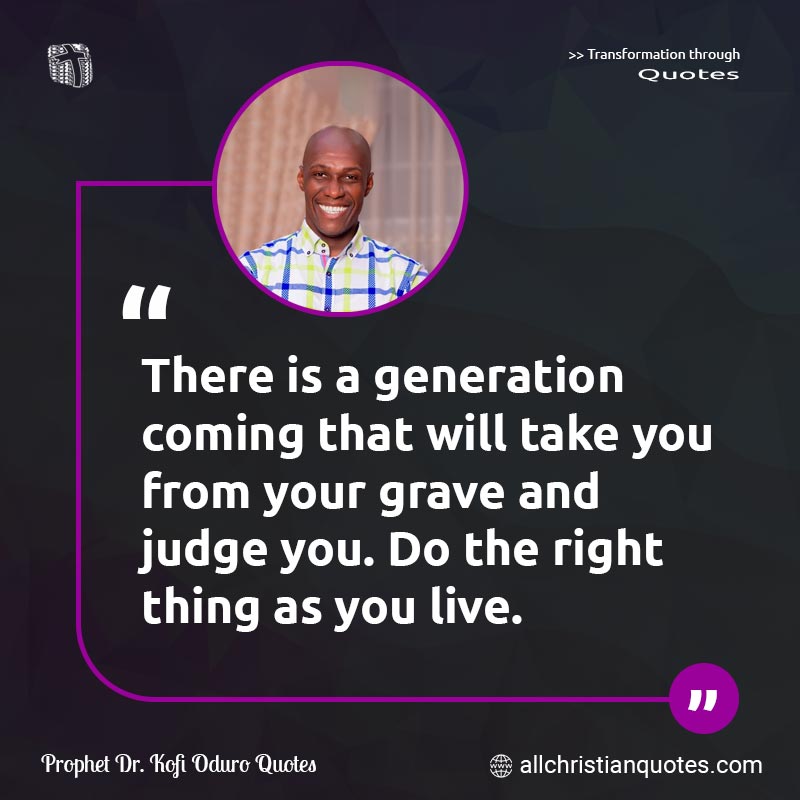 Famous & Popular Quote about Generation, Grave, Judge, Live, You: "There is a generation coming that will take you from your grave and judge you. Do the right thing as you live."