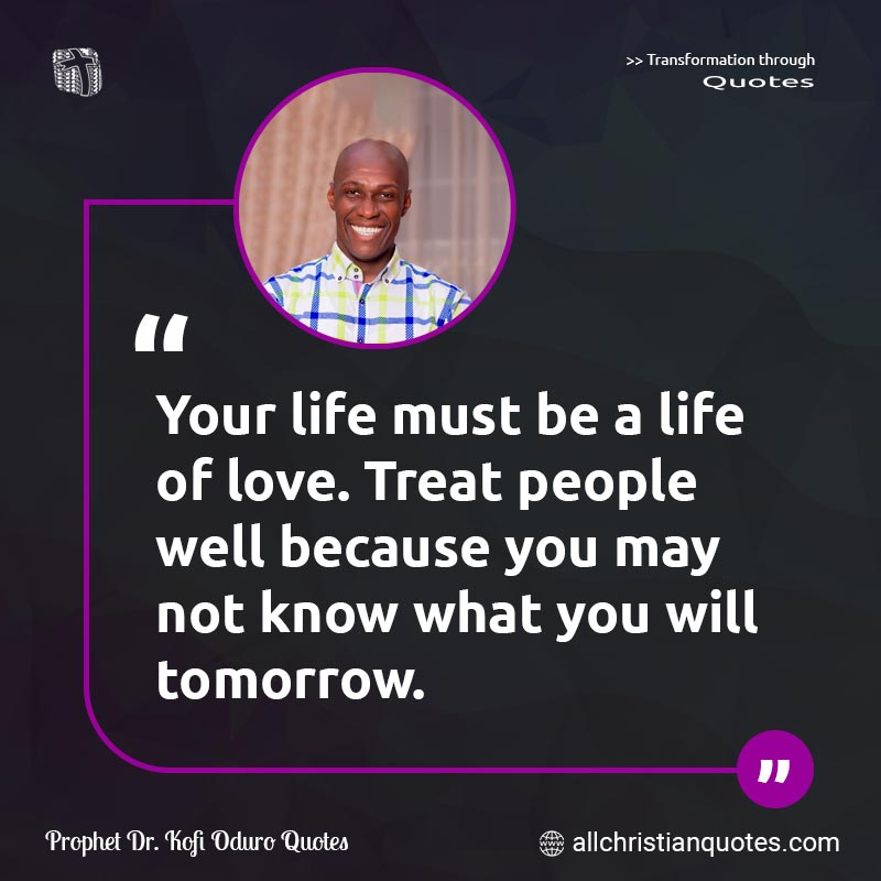 Famous & Popular Quote about Life, Love, People, Tomorrow, What, You: "Your life must be a life of love. Treat people well because you may not know what you will tomorrow."