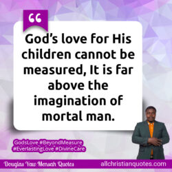 Famous & Popular Quote about imagination, imaginations, man, measure, mortal: "God’s love for His children cannot be measured, It is far above the imagination of mortal man."