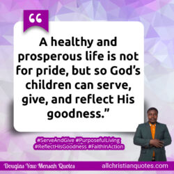Famous & Popular Quote about children, goodness, healthy, pride, prosperous, reflect, serve: "A healthy and prosperous life is not for pride, but so God’s children can serve, give, and reflect His goodness."