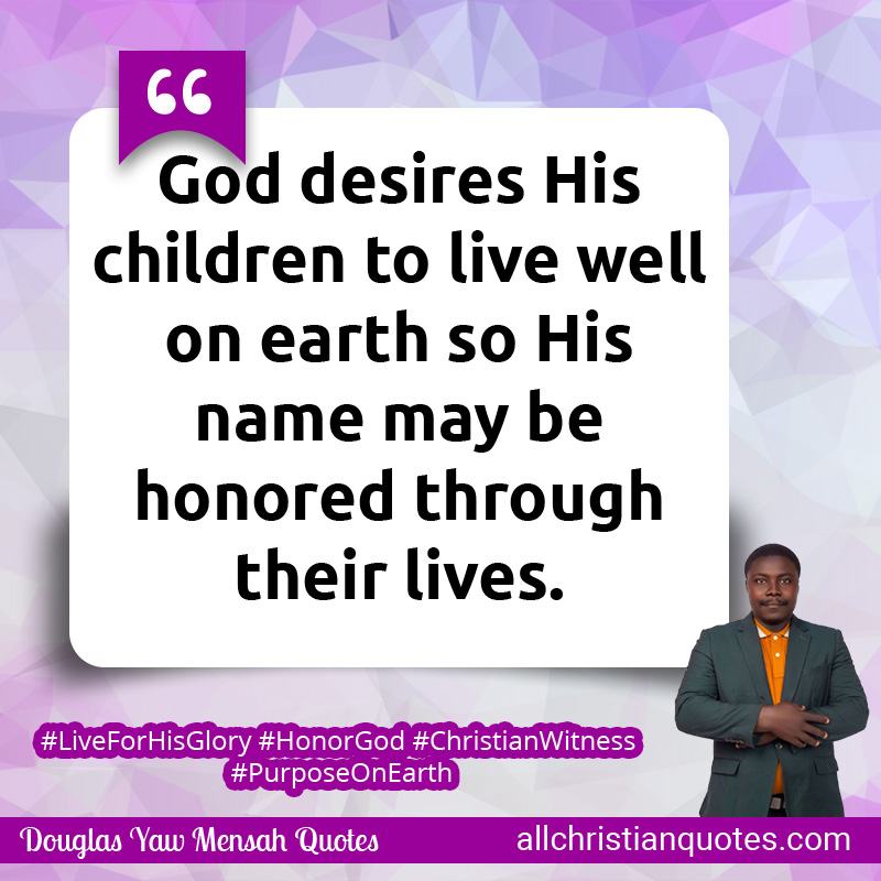 God desires His children to live well on earth so His name may be honored through their lives.
